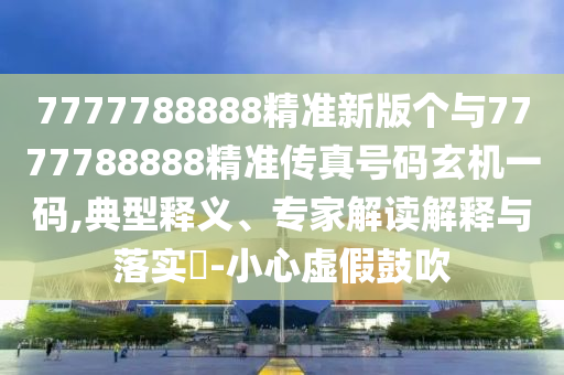 7777788888新版传真或2025新奥天天开好彩收益说明解析新奥两肖四码和警觉虚假美化-成果分析、专家解读解释与落实