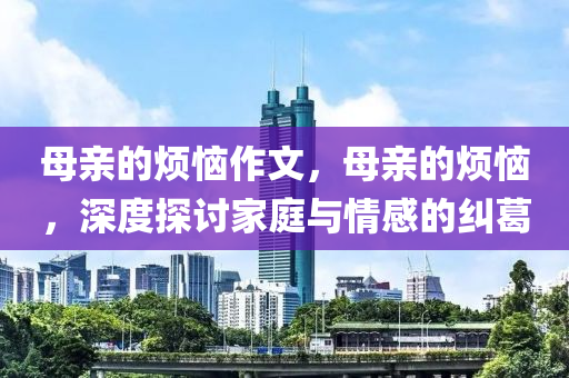 母亲的烦恼作文,母亲的烦恼,深度探讨家庭与情感的纠葛中山市多米克自动化设备有限公司