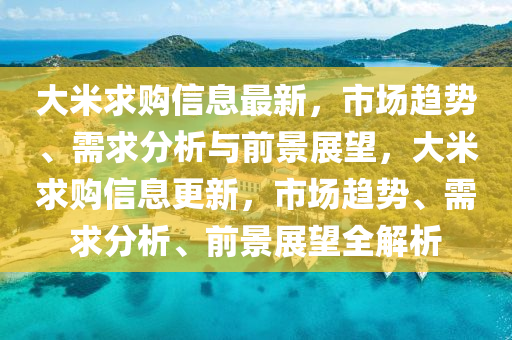 大米求购信息最新,市场趋势、需求分析与前景展望,大米求购信息更新,市场趋势、需求分析、前景展望全解析中山市多米克自动化设备有限公司
