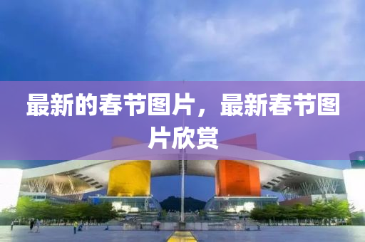 最新的春节图片,最新春节图片欣赏中山市多米克自动化设备有限公司