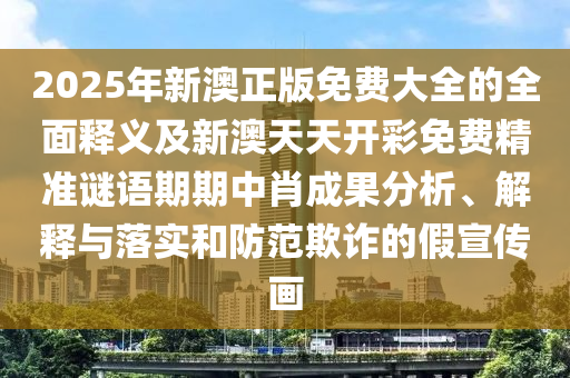 2025年新澳正版免费大全的全面释义及中山市多米克自动化设备有限公司新澳天天开彩免费精准谜语期期中肖成果分析、解释与落实和防范欺诈的假宣传画