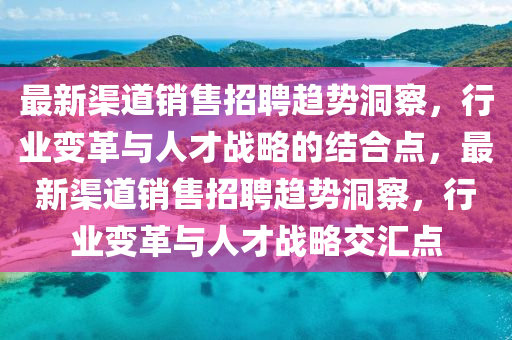 最新渠道销售招聘趋势洞察,行业变革与人才战略的结合点,最新渠道销售招聘趋势洞察,行业变革与人才战略交汇点中山市多米克自动化设备有限公司