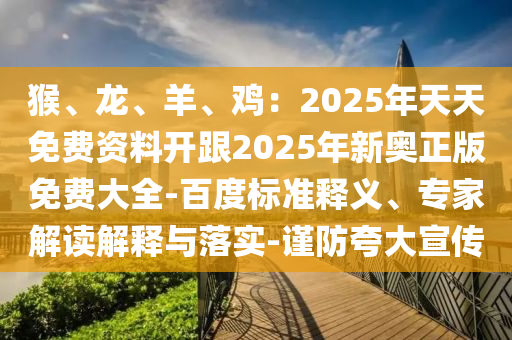 猴、龙、羊、鸡:2025年天天免费资料开跟2025年新奥正版免费大全-百度标准释义、专家解读解释与落实-谨防夸大宣传