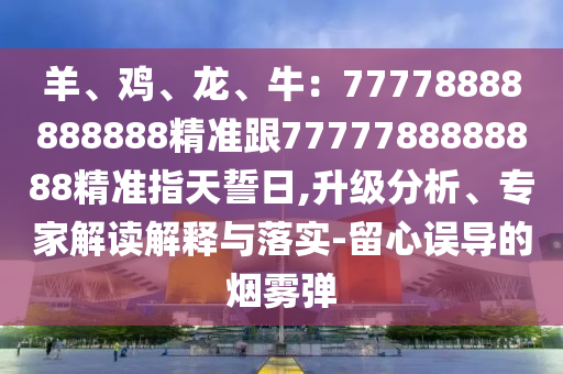 羊、鸡、龙、牛:77778888888888精准跟7777788888888精准指天誓日,升级分析、专家解读解释与落实-留心误导的烟雾弹