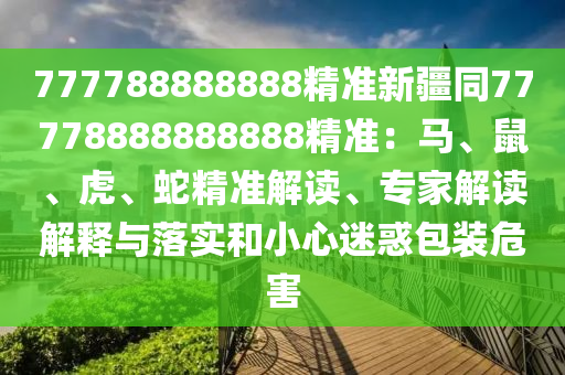 777788888888精准新疆同77778888888888精准:马、鼠、虎、蛇精准解读、专家解读解释与落实和小心迷惑包装危害