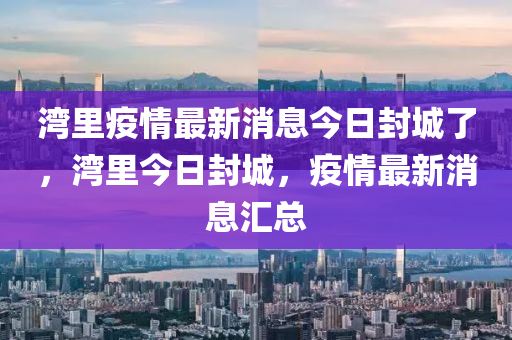 湾里疫情最新消息今日封城了,湾里今日封城,疫情最新消息汇总