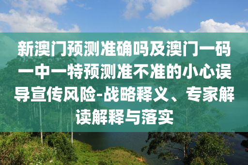 新澳门预测准确吗及澳门一码一中一特预测准不准的小心误导宣传风险-战略释义、专家解读解释与落实