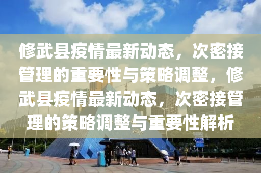 修武县疫情最新动态,次密接管理的重要性与策略调整,修武县疫情最新动态,次密接管理的策略调整与重要性解析