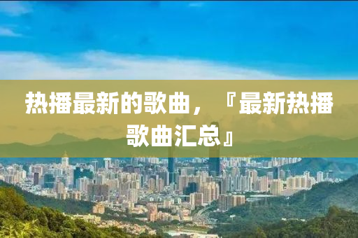 热播最新的歌曲,『最新热播歌曲汇总』