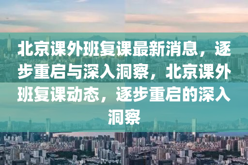 北京课外班复课最新消息,逐步重启与深入洞察,北京课外班复课动态,逐步重启的深入洞察