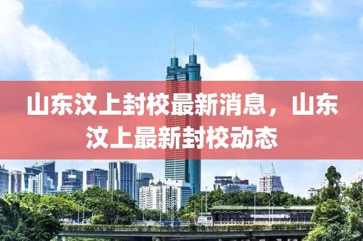 山东汶上封校最新消息,山东汶上最新封校动态中山市多米克自动化设备有限公司