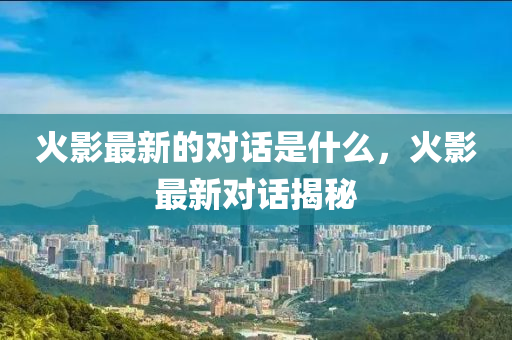 火影最新的对话是什么,火影最新对话揭秘中山市多米克自动化设备有限公司