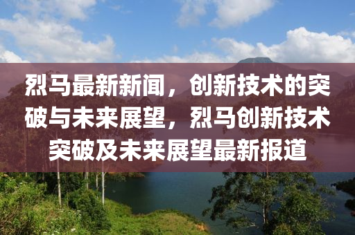 烈马最新新闻,创新技术的突破与未来展望,烈马创新技术突破及未来展望最新报道中山市多米克自动化设备有限公司