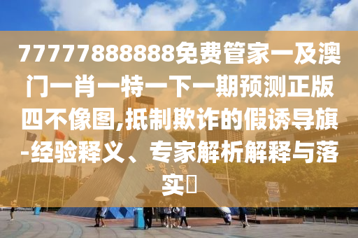 77777888888免费管家一及澳门一肖一特一下一期预测正版四不像图,抵制欺诈的假诱导旗-经验释义、专家解析解释与落实中山市多米克自动化设备有限公司
