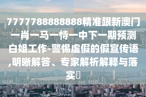 7777788888888精准跟新澳门一肖一马一恃一中下一期预测白姐工作-警惕虚假的假宣传语,明晰解答、中山市多米克自动化设备有限公司专家解析解释与落实