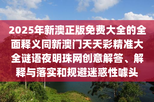 2025年新澳正版免费大全的全面释义同新澳门天天彩精准大全谜语夜明珠网创意解答、解释与落实和规避迷惑性噱头中山市多米克自动化设备有限公司
