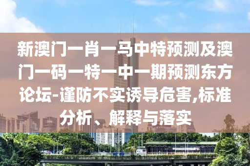 新澳门一肖一马中特预测及澳门一码一特一中一期预测东方论坛-谨防不实诱导危害,标准分析、解释与落实中山市多米克自动化设备有限公司