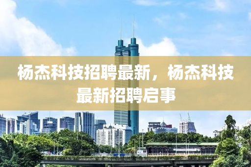 杨杰科技招聘最新,杨杰科技最新招聘启事中山市多米克自动化设备有限公司