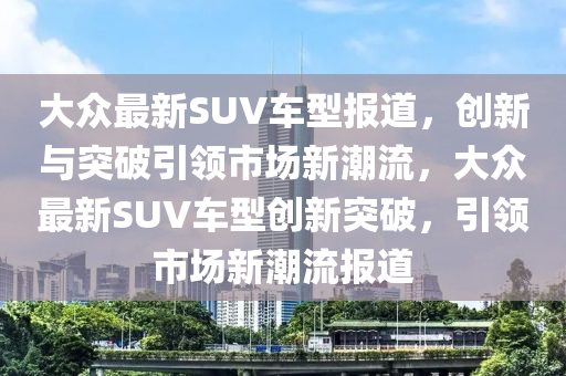 大众最新SUV车型报道,创新与突破引领市场新潮流,大众最新SUV车型创新突破,引领市场新潮流报道中山市多米克自动化设备有限公司