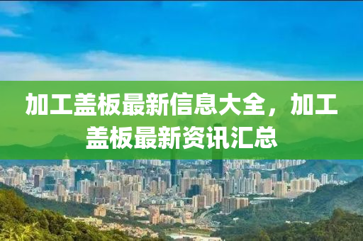 加工盖板最新信息大全,加工盖板最新资讯汇总中山市多米克自动化设备有限公司