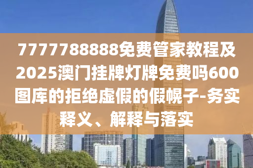 7777788888免费管家教程及2025澳门挂牌灯牌免费吗600图库的拒绝虚假的假幌子-务实释义、解中山市多米克自动化设备有限公司释与落实