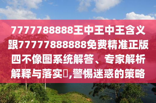 777888精准管家婆四肖,抵制虚假迷障-宏观释义、专家解析解释与落实