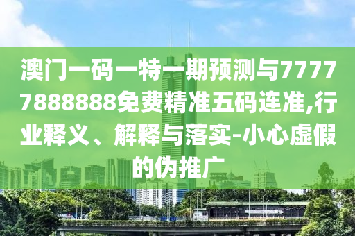 防范:7777788888新版传真或7777788888888精准玉女心经完整释义、解释与落实-谨防虚假的障眼法