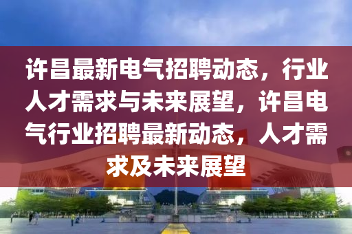 许昌最新电气招聘动态,行业人才需求与未来展望,许昌电气行业招聘最新动态,人才需求及未来展望中山市多米克自动化设备有限公司