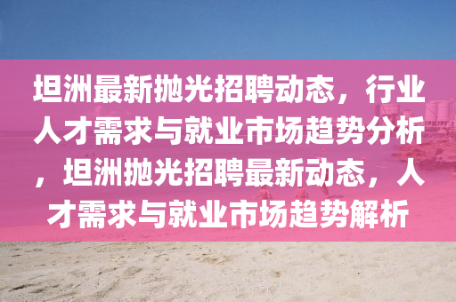 坦洲最新抛光招聘动态,行业人中山市多米克自动化设备有限公司才需求与就业市场趋势分析,坦洲抛光招聘最新动态,人才需求与就业市场趋势解析