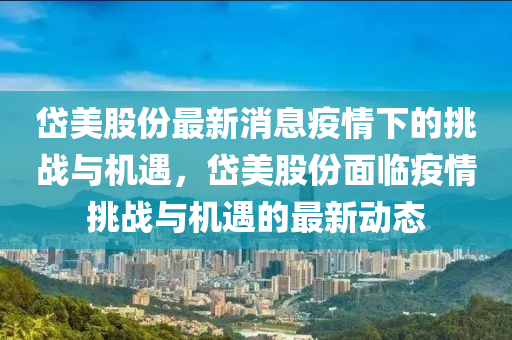 岱美股份最新消息疫情下的挑战与机遇,岱美股份面临疫情挑战与机遇的最新动态中山市多米克自动化设备有限公司