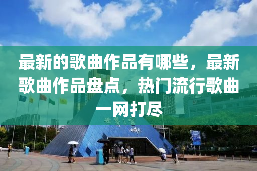 最新的歌曲作品有哪些,最新歌曲作品盘点,热门流行歌曲一网打尽中山市多米克自动化设备有限公司