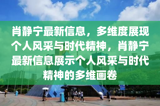 肖静宁最新信息,多维度展现个人风采与时代精神,肖静宁最新信息展示个人风采与时代精神的多维画卷中山市多米克自动化设备有限公司