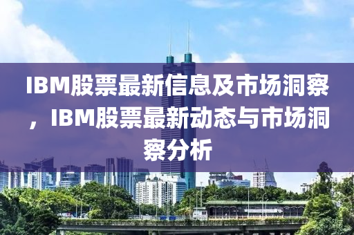 IBM股票最新信息及市场洞察,IBM股票最新动态与市场洞察分析中山市多米克自动化设备有限公司